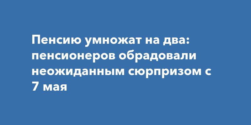 Пенсию умножат на два: пенсионеров обрадовали неожиданным сюрпризом с 7 мая
