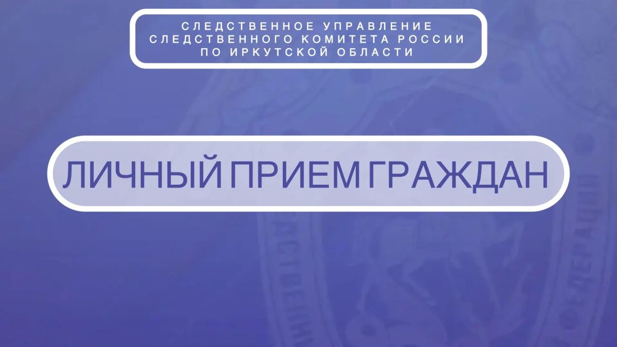 Исполняющий обязанности руководителя следственного управления СК России по Иркутской области проведет личный прием граждан